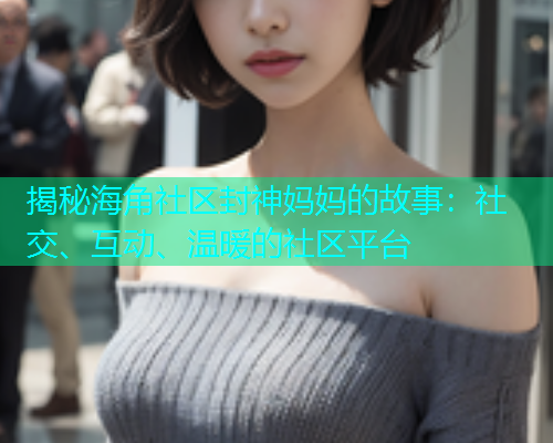 揭秘海角社区封神妈妈的故事:社交、互动、温暖的社区平台 揭秘海角社区封神妈妈的故事:社交、互动、温暖的社区平台