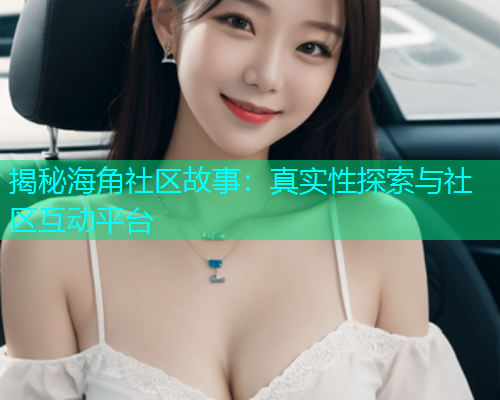 揭秘海角社区故事：真实性探索与社区互动平台