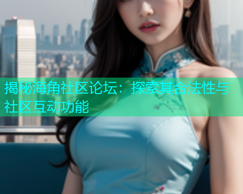 揭秘海角社区论坛：探索其合法性与社区互动功能