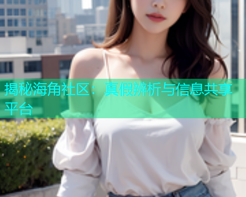 揭秘海角社区：真假辨析与信息共享平台