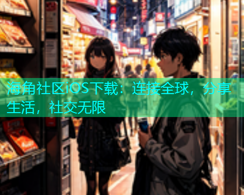 海角社区iOS下载:连接全球,分享生活,社交无限 海角社区iOS下载:连接全球,分享生活,社交无限