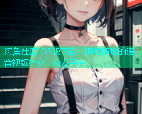 海角社区iOS版下载：随时随地的语音视频社交与交友平台