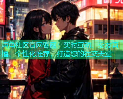 海角社区官网客服:实时互动、交友直播、个性化推荐,打造您的社交天堂 海角社区官网客服:实时互动、交友直播、个性化推荐,打造您的社交天堂