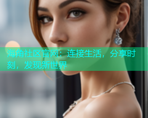海角社区官网:连接生活,分享时刻,发现新世界 海角社区官网:连接生活,分享时刻,发现新世界