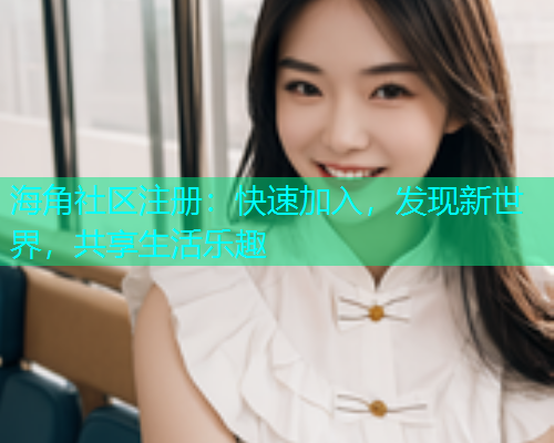 海角社区注册:快速加入,发现新世界,共享生活乐趣 海角社区注册:快速加入,发现新世界,共享生活乐趣