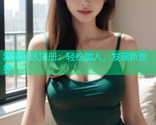 海角社区注册:轻松加入,发现新世界 海角社区注册:轻松加入,发现新世界