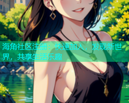 海角社区注册:快速加入,发现新世界,共享生活乐趣 海角社区注册:快速加入,发现新世界,共享生活乐趣