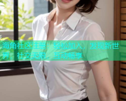 海角社区注册:轻松加入,发现新世界,社交无限,互动畅享 海角社区注册:轻松加入,发现新世界,社交无限,互动畅享