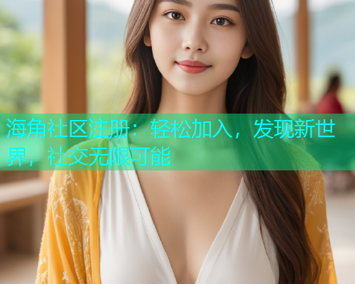 海角社区注册:轻松加入,发现新世界,社交无限可能 海角社区注册:轻松加入,发现新世界,社交无限可能