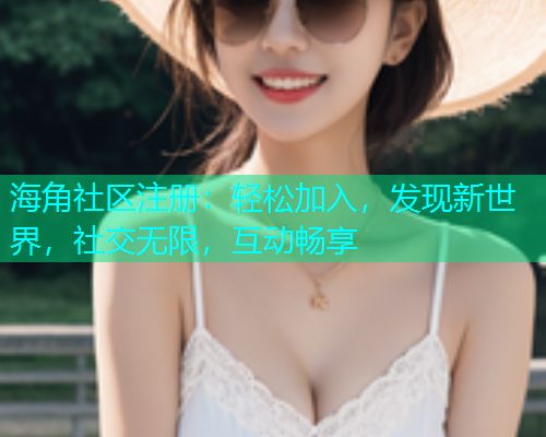 海角社区注册:轻松加入,发现新世界,社交无限,互动畅享 海角社区注册:轻松加入,发现新世界,社交无限,互动畅享