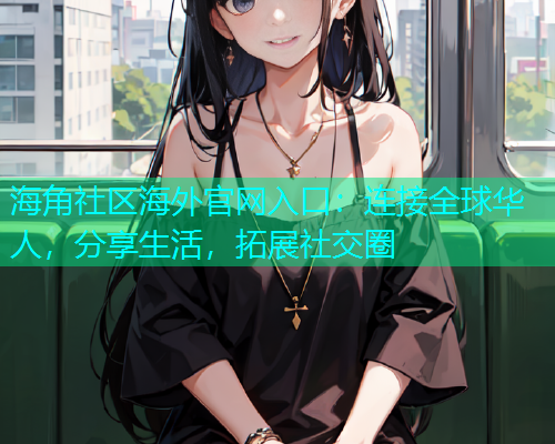 海角社区海外官网入口：连接全球华人，分享生活，拓展社交圈
