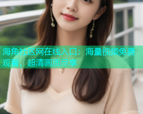 海角社区网在线入口：海量视频免费观看，超清画质尽享