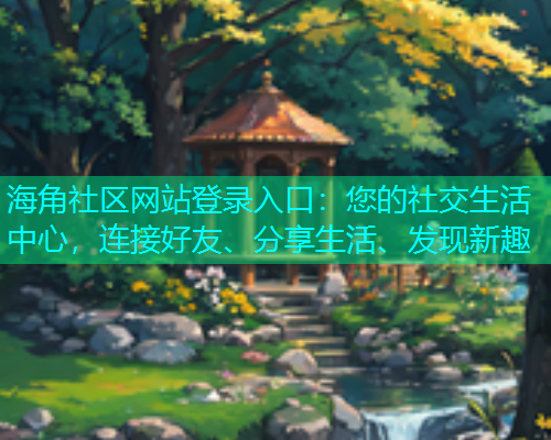 海角社区网站登录入口：您的社交生活中心，连接好友、分享生活、发现新趣