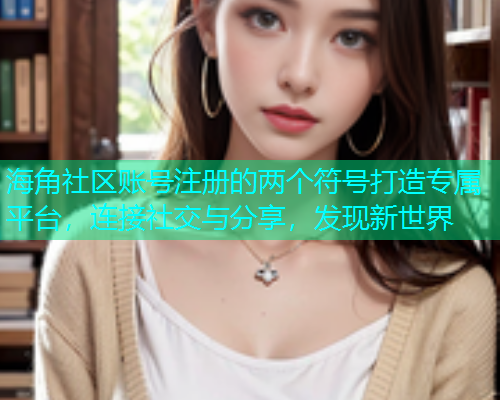 海角社区账号注册的两个符号打造专属平台,连接社交与分享,发现新世界 海角社区账号注册的两个符号打造专属平台,连接社交与分享,发现新世界