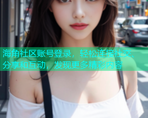 海角社区账号登录，轻松连接社交、分享和互动，发现更多精彩内容
