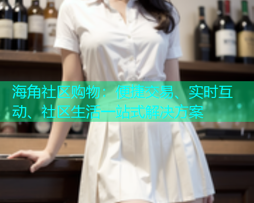 海角社区购物：便捷交易、实时互动、社区生活一站式解决方案