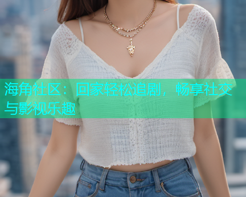 海角社区：回家轻松追剧，畅享社交与影视乐趣
