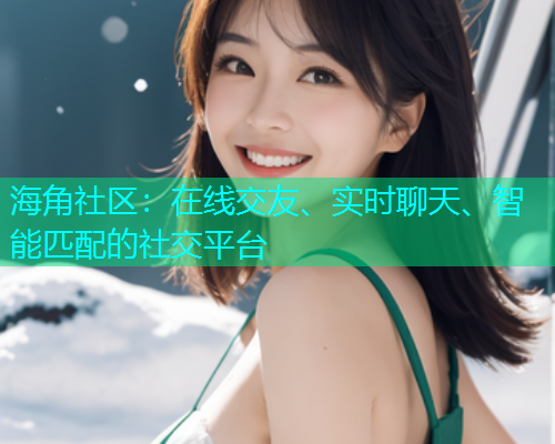 海角社区：在线交友、实时聊天、智能匹配的社交平台