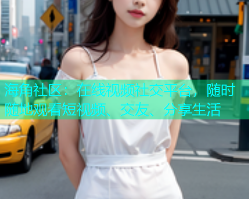 海角社区：在线视频社交平台，随时随地观看短视频、交友、分享生活