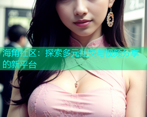 海角社区：探索多元社交与视频分享的新平台