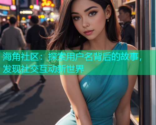 海角社区：探索用户名背后的故事，发现社交互动新世界