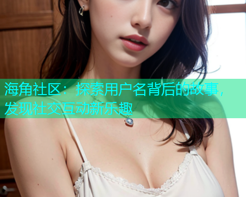 海角社区：探索用户名背后的故事，发现社交互动新乐趣