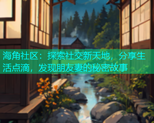 海角社区:探索社交新天地,分享生活点滴,发现朋友妻的秘密故事 海角社区:探索社交新天地,分享生活点滴,发现朋友妻的秘密故事