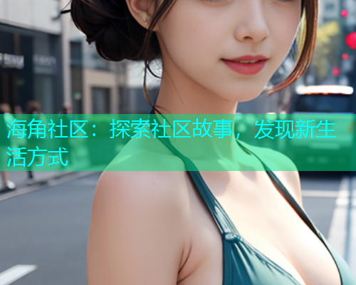 海角社区：探索社区故事，发现新生活方式