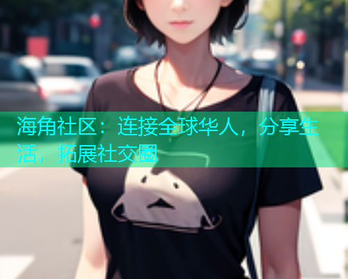 海角社区：连接全球华人，分享生活，拓展社交圈
