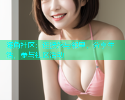 海角社区：连接您与邻里，分享生活，参与社区活动