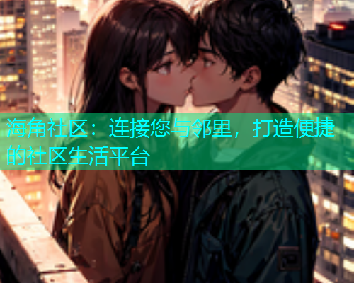 海角社区：连接您与邻里，打造便捷的社区生活平台
