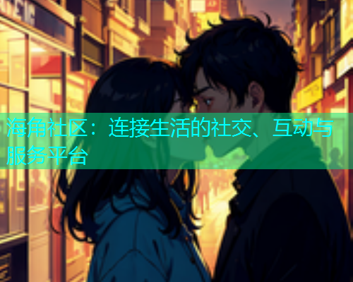 海角社区：连接生活的社交、互动与服务平台
