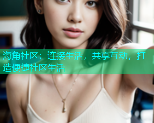 海角社区：连接生活，共享互动，打造便捷社区生活
