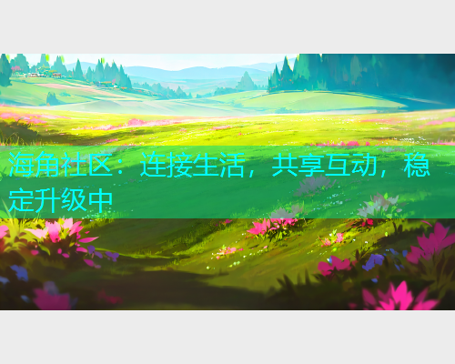 海角社区：连接生活，共享互动，稳定升级中