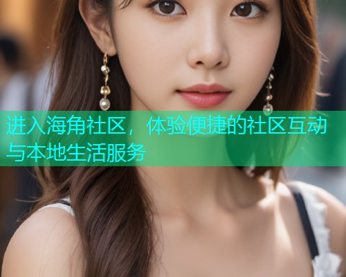 进入海角社区，体验便捷的社区互动与本地生活服务