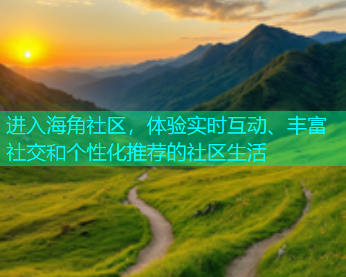 进入海角社区，体验实时互动、丰富社交和个性化推荐的社区生活