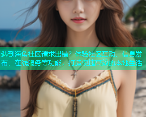 遇到海角社区请求出错？体验社区互动、信息发布、在线服务等功能，打造便捷高效的本地生活