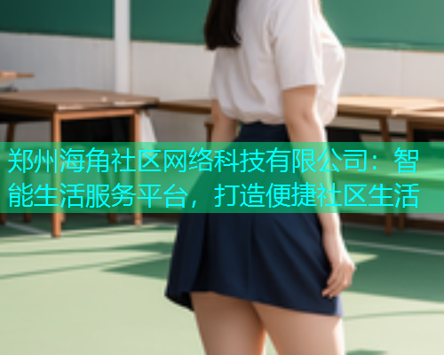 郑州海角社区网络科技有限公司：智能生活服务平台，打造便捷社区生活