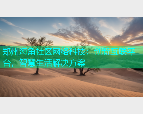 郑州海角社区网络科技：创新互联平台，智慧生活解决方案