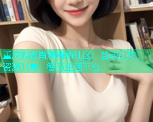 重庆励志肖潇海角社区：互动社交、资源共享、智慧生活平台