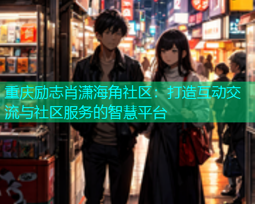 重庆励志肖潇海角社区：打造互动交流与社区服务的智慧平台