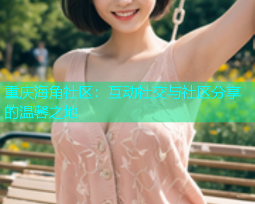 重庆海角社区：互动社交与社区分享的温馨之地