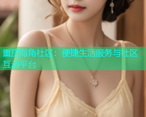 重庆海角社区：便捷生活服务与社区互动平台