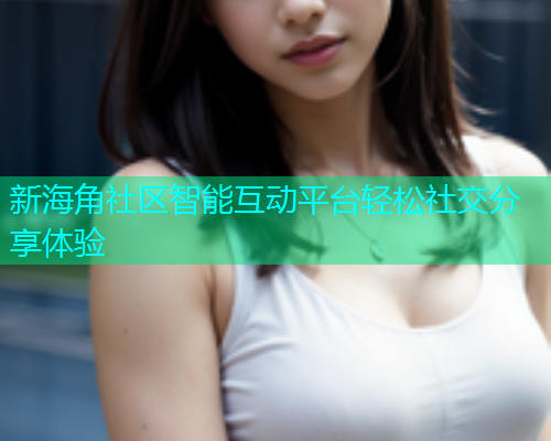 新海角社区智能互动平台轻松社交分享体验