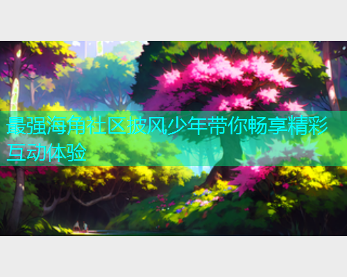 最强海角社区披风少年带你畅享精彩互动体验