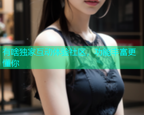 有啥独家互动体验社区，功能丰富更懂你