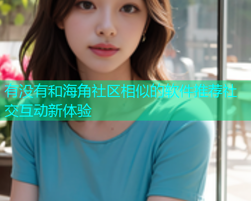 有没有和海角社区相似的软件推荐社交互动新体验