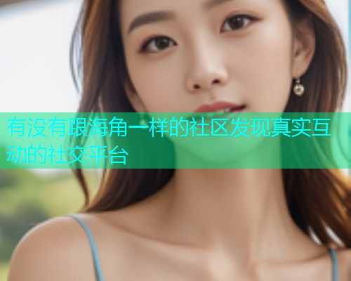 有没有跟海角一样的社区发现真实互动的社交平台