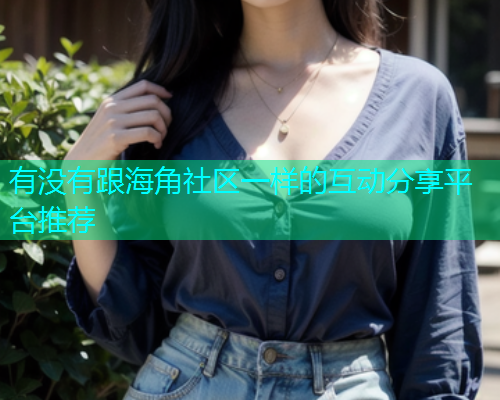 有没有跟海角社区一样的互动分享平台推荐