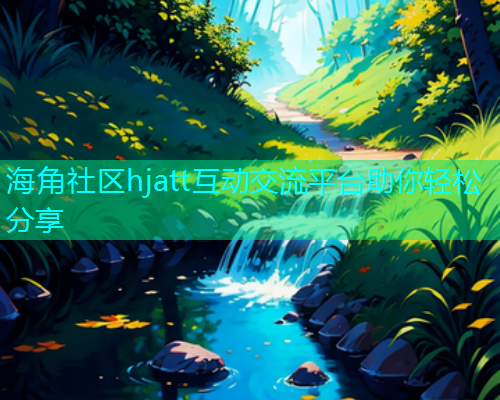 海角社区hjatt互动交流平台助你轻松分享